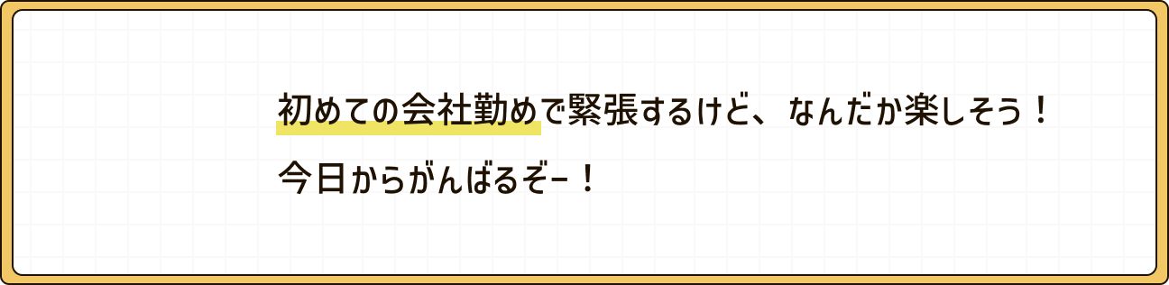 初めての会社勤めで緊張するけど、なんだか楽しそう！今日からがんばるぞー！