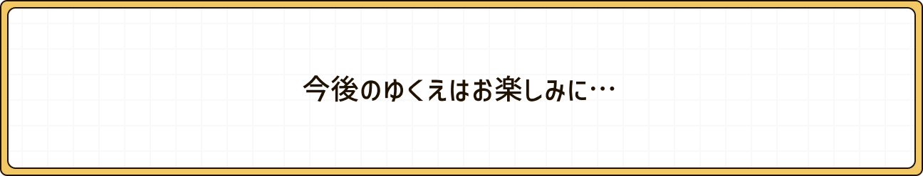 今後のゆくえはお楽しみに・・・