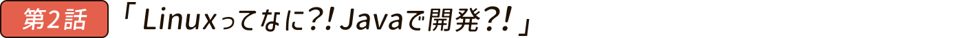 Linuxってなに？！Javaで開発？！