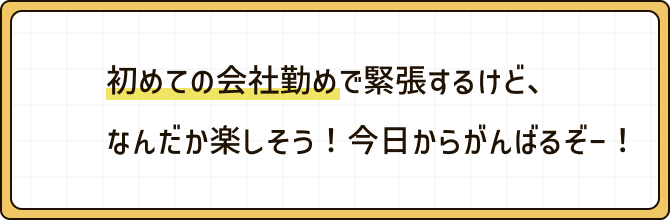 初めての会社勤めで緊張するけど、なんだか楽しそう！今日からがんばるぞー！